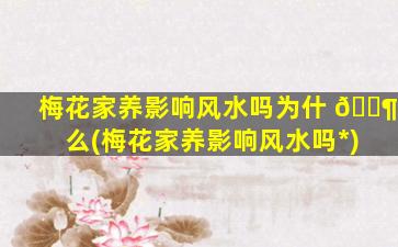 梅花家养影响风水吗为什 🐶 么(梅花家养影响风水吗*
)